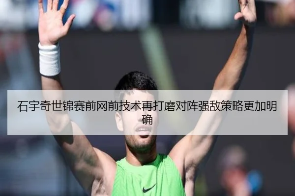 石宇奇世锦赛前网前技术再打磨对阵强敌策略更加明确